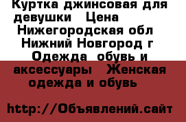 Куртка джинсовая для девушки › Цена ­ 1 000 - Нижегородская обл., Нижний Новгород г. Одежда, обувь и аксессуары » Женская одежда и обувь   